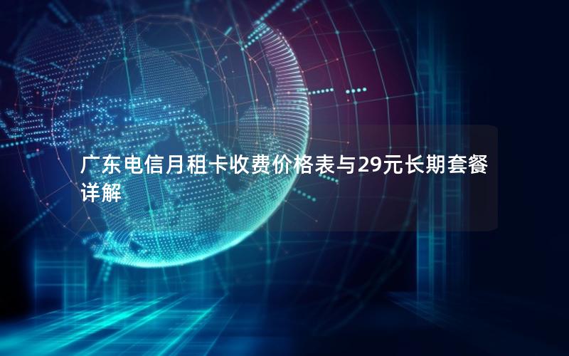 广东电信月租卡收费价格表与29元长期套餐详解