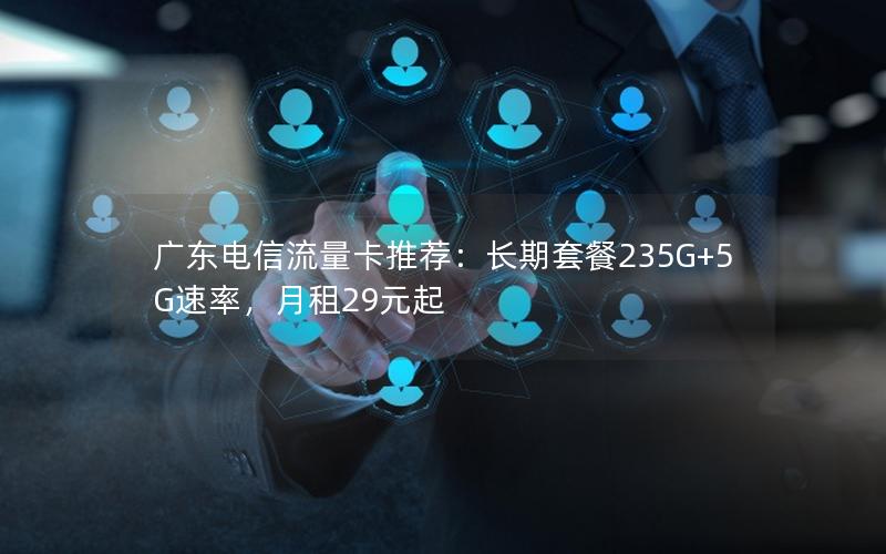 广东电信流量卡推荐：长期套餐235G+5G速率，月租29元起