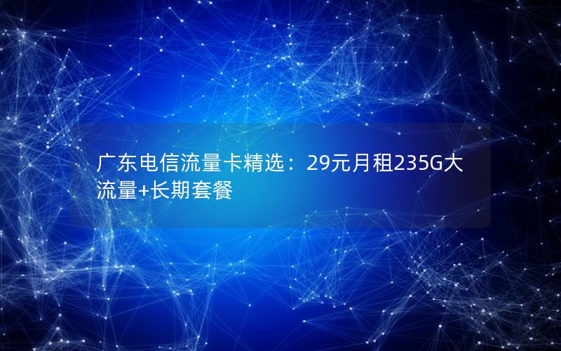 广东电信流量卡精选：29元月租235G大流量+长期套餐