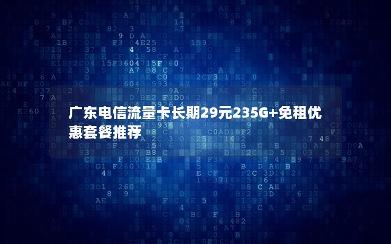 广东电信流量卡长期29元235G+免租优惠套餐推荐