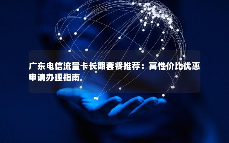 广东电信流量卡长期套餐推荐：高性价比优惠申请办理指南