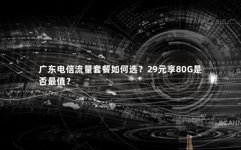 广东电信流量套餐如何选？29元享80G是否最值？