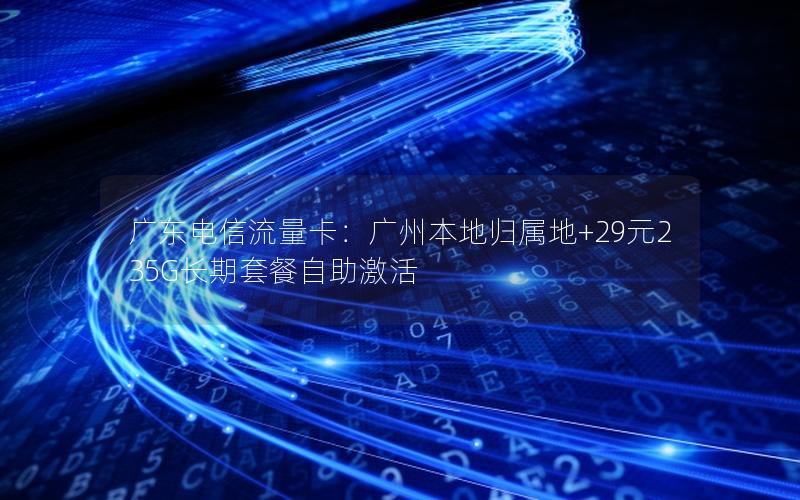 广东电信流量卡：广州本地归属地+29元235G长期套餐自助激活