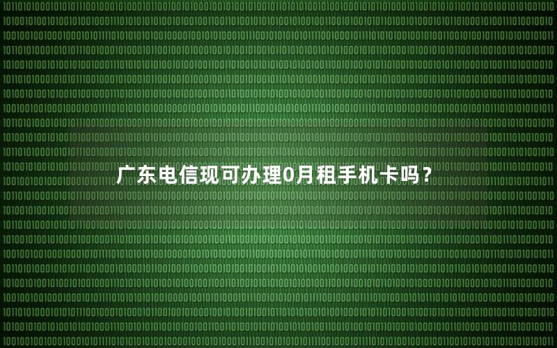 广东电信现可办理0月租手机卡吗？