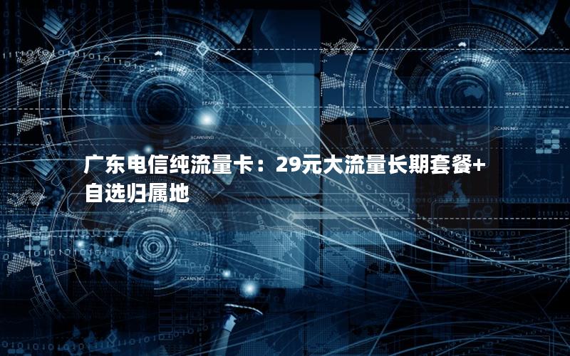 广东电信纯流量卡：29元大流量长期套餐+自选归属地