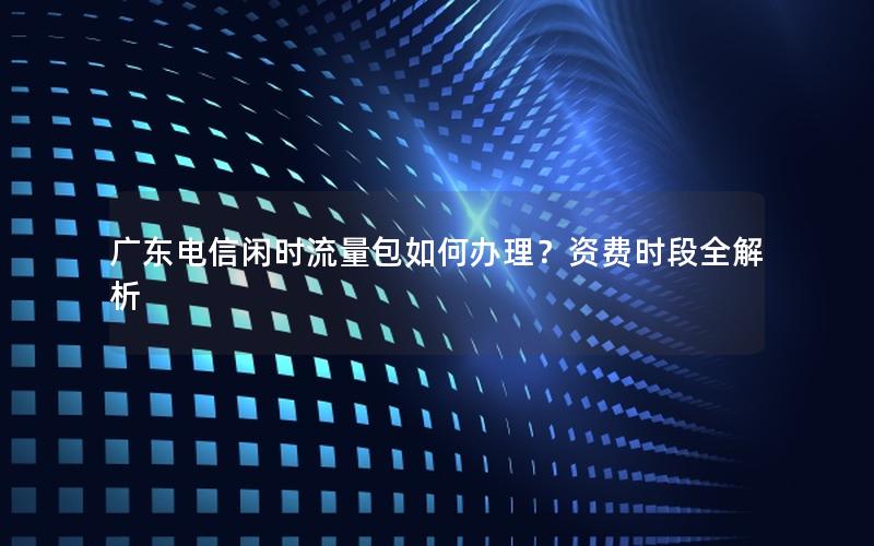 广东电信闲时流量包如何办理？资费时段全解析