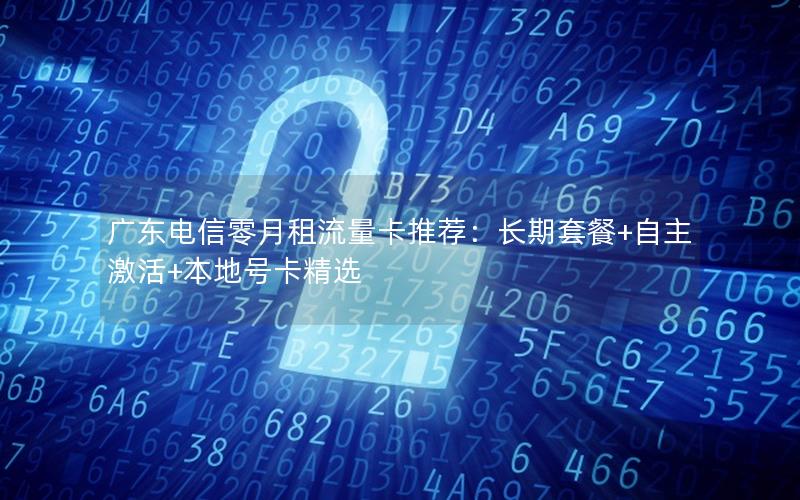 广东电信零月租流量卡推荐：长期套餐+自主激活+本地号卡精选