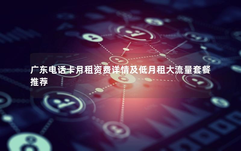 广东电话卡月租资费详情及低月租大流量套餐推荐