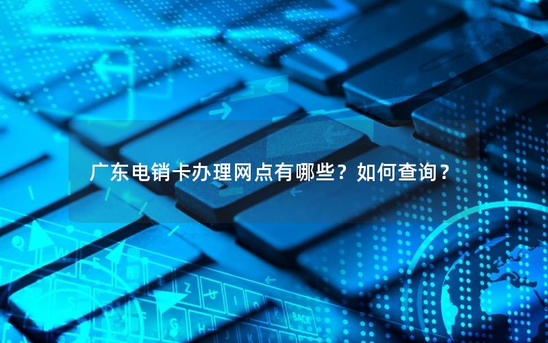 广东电销卡办理网点有哪些？如何查询？