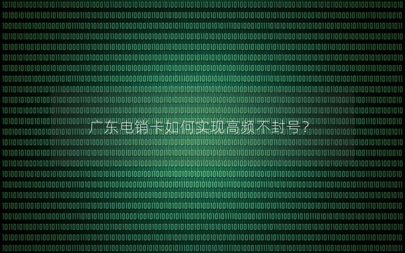 广东电销卡如何实现高频不封号？