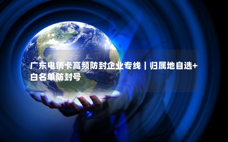 广东电销卡高频防封企业专线｜归属地自选+白名单防封号