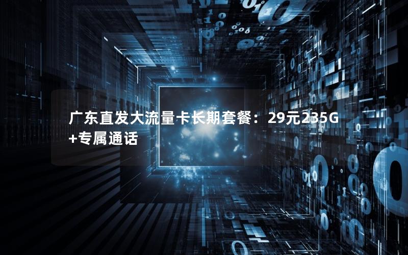 广东直发大流量卡长期套餐：29元235G+专属通话