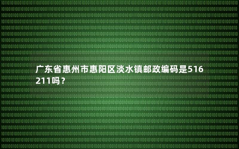 广东省惠州市惠阳区淡水镇邮政编码是516211吗？