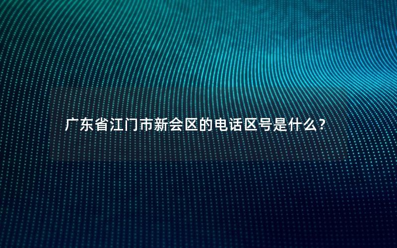 广东省江门市新会区的电话区号是什么？