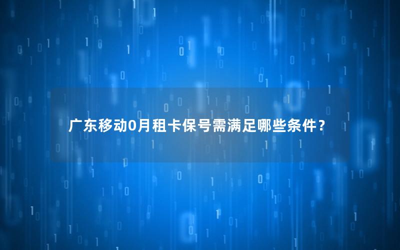 广东移动0月租卡保号需满足哪些条件？