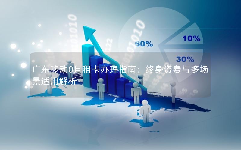 广东移动0月租卡办理指南：终身资费与多场景适用解析