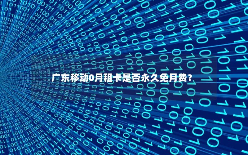 广东移动0月租卡是否永久免月费？