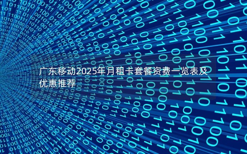 广东移动2025年月租卡套餐资费一览表及优惠推荐