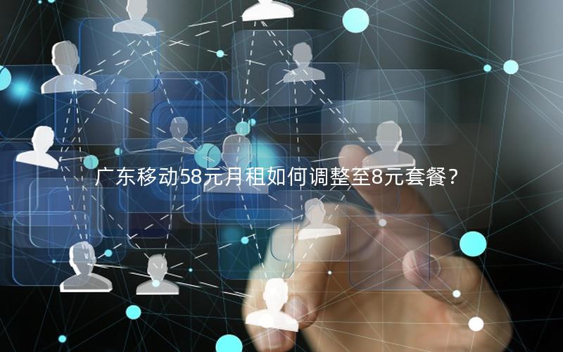 广东移动58元月租如何调整至8元套餐？