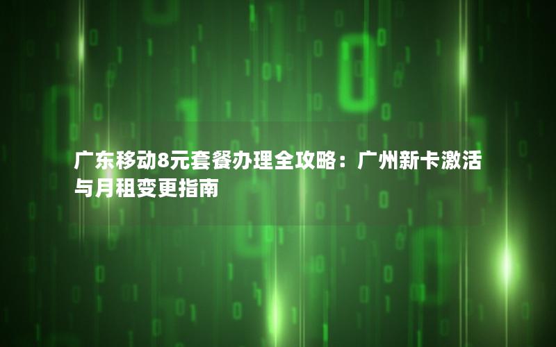 广东移动8元套餐办理全攻略：广州新卡激活与月租变更指南