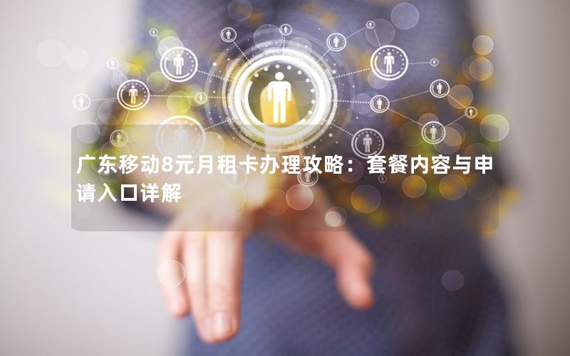 广东移动8元月租卡办理攻略：套餐内容与申请入口详解