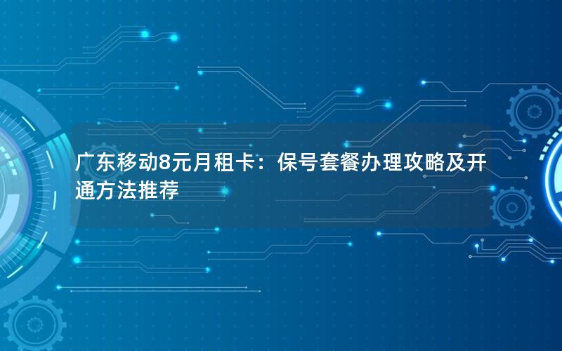广东移动8元月租卡：保号套餐办理攻略及开通方法推荐