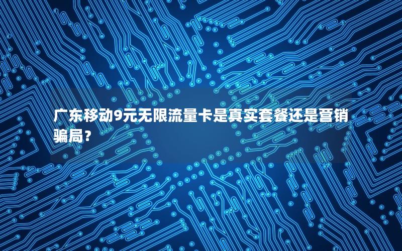 广东移动9元无限流量卡是真实套餐还是营销骗局？