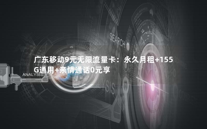 广东移动9元无限流量卡：永久月租+155G通用+亲情通话0元享