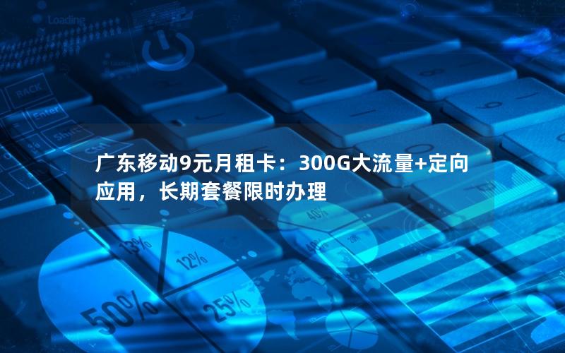 广东移动9元月租卡：300G大流量+定向应用，长期套餐限时办理