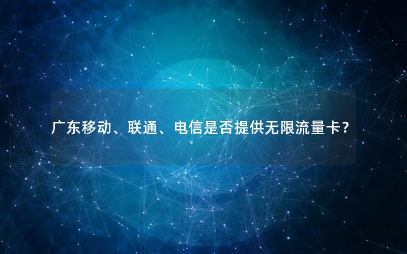 广东移动、联通、电信是否提供无限流量卡？