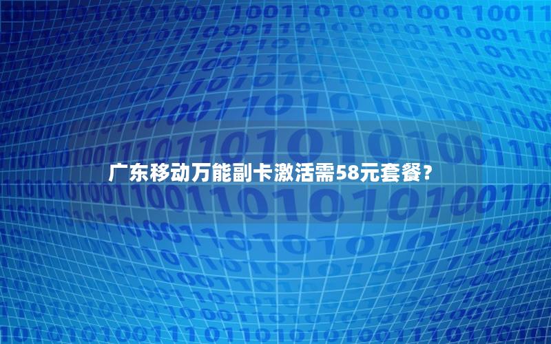 广东移动万能副卡激活需58元套餐？