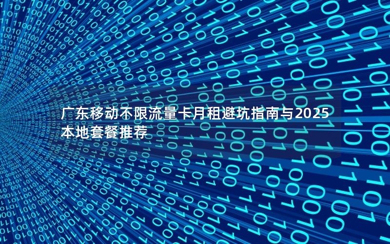 广东移动不限流量卡月租避坑指南与2025本地套餐推荐