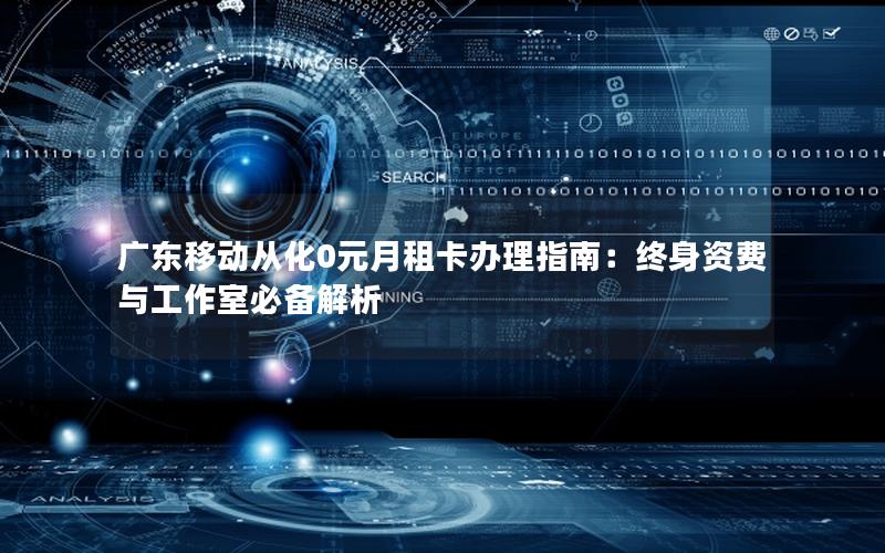广东移动从化0元月租卡办理指南：终身资费与工作室必备解析
