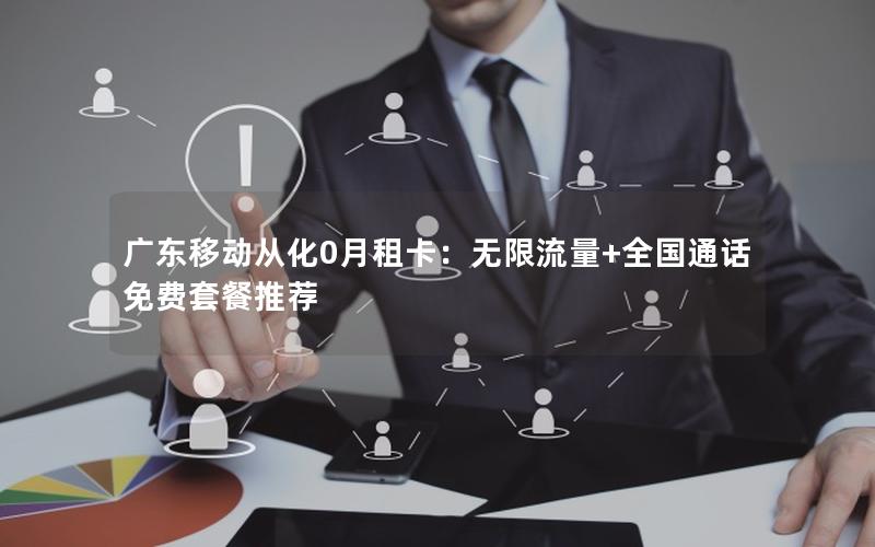 广东移动从化0月租卡：无限流量+全国通话免费套餐推荐