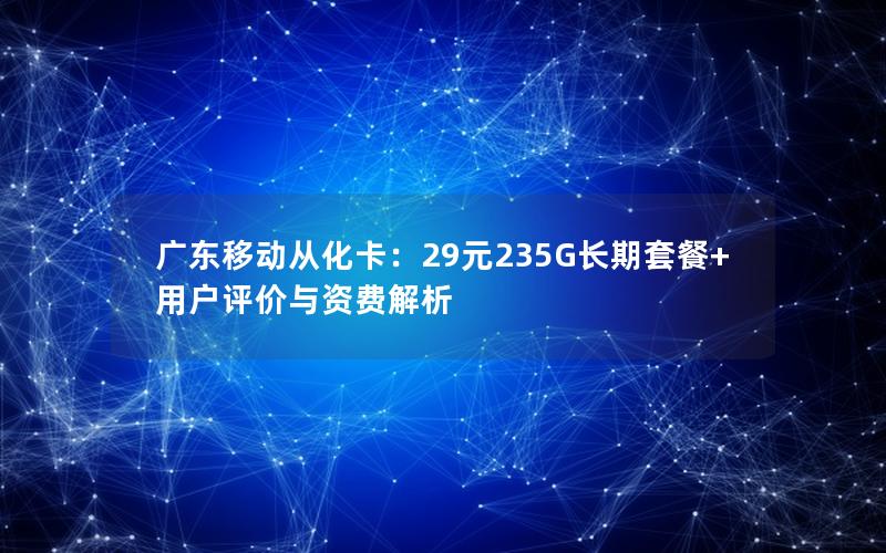 广东移动从化卡：29元235G长期套餐+用户评价与资费解析