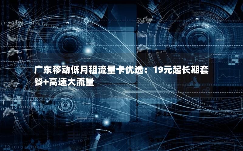 广东移动低月租流量卡优选：19元起长期套餐+高速大流量