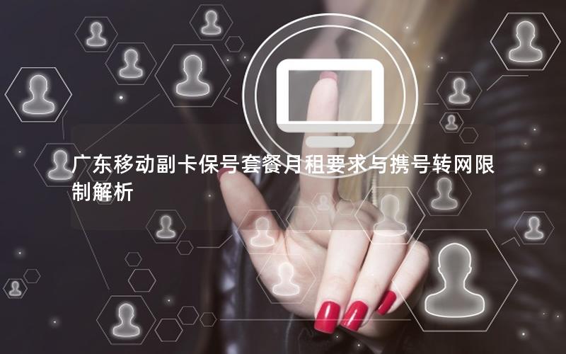 广东移动副卡保号套餐月租要求与携号转网限制解析