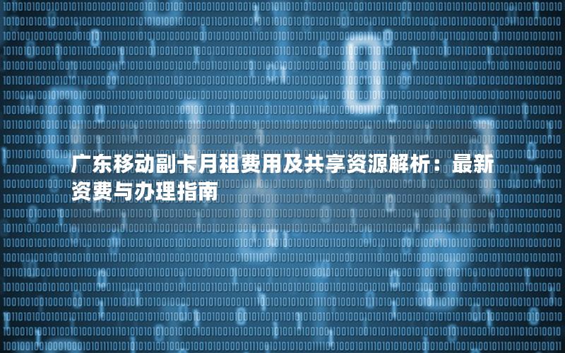 广东移动副卡月租费用及共享资源解析：最新资费与办理指南