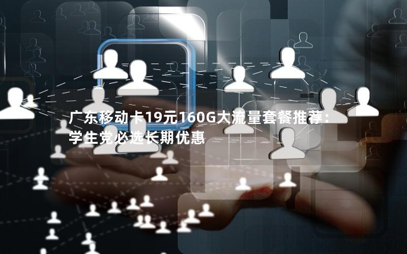广东移动卡19元160G大流量套餐推荐：学生党必选长期优惠