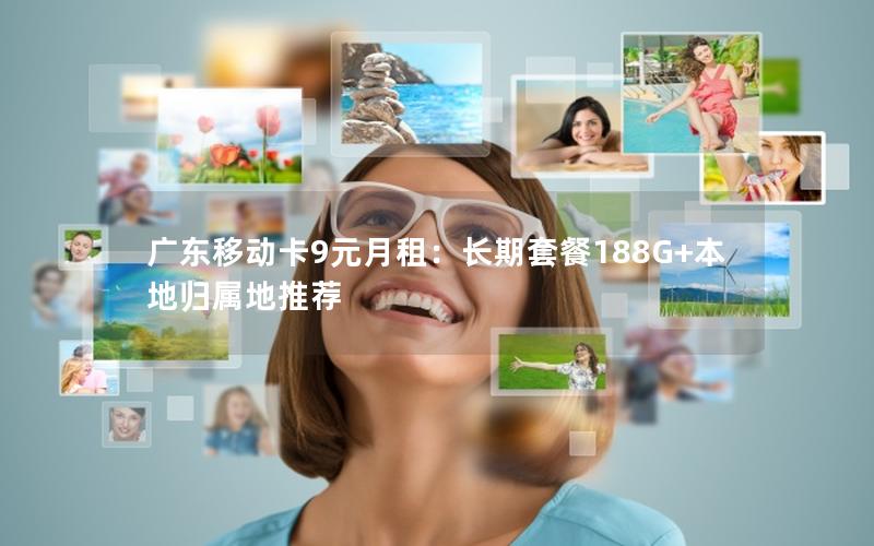 广东移动卡9元月租：长期套餐188G+本地归属地推荐