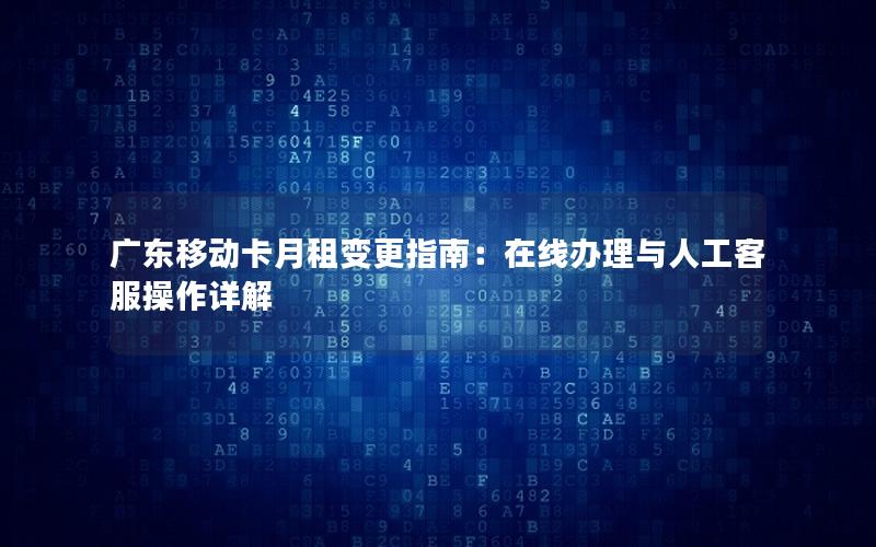 广东移动卡月租变更指南：在线办理与人工客服操作详解