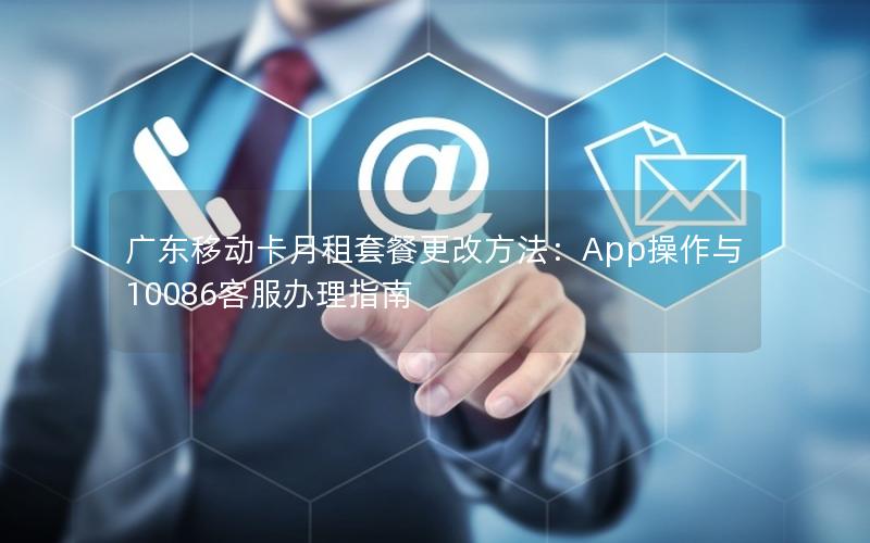 广东移动卡月租套餐更改方法：App操作与10086客服办理指南
