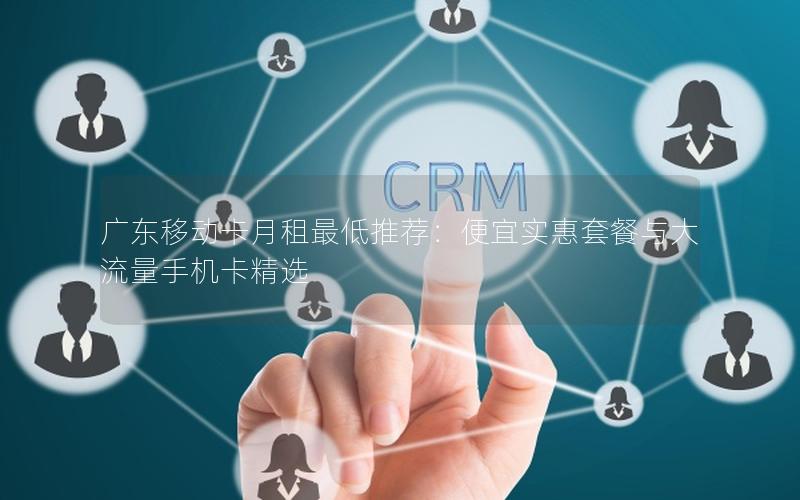 广东移动卡月租最低推荐：便宜实惠套餐与大流量手机卡精选