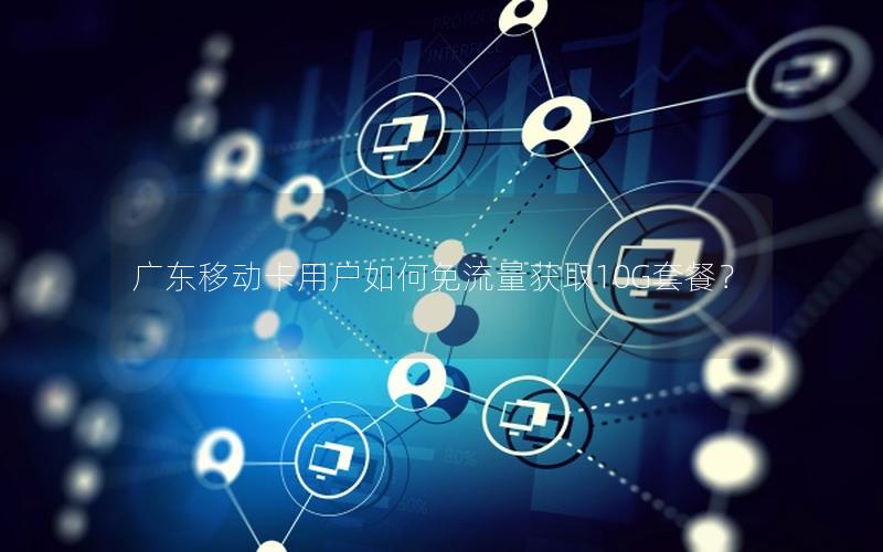 广东移动卡用户如何免流量获取10G套餐？