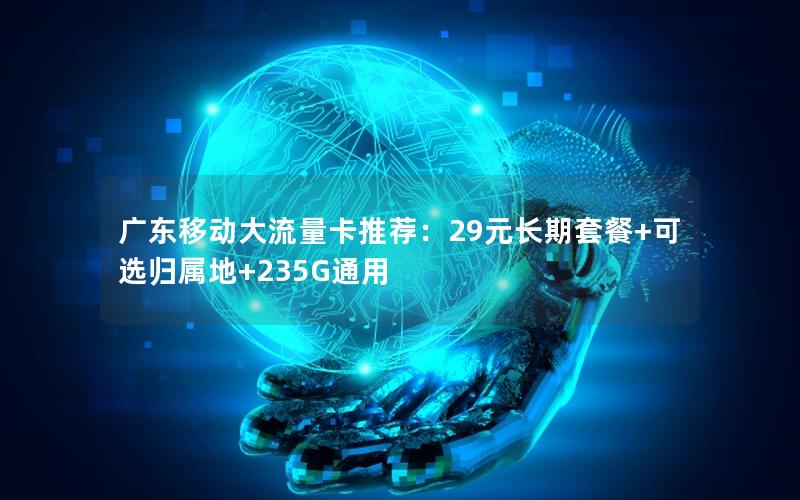 广东移动大流量卡推荐：29元长期套餐+可选归属地+235G通用