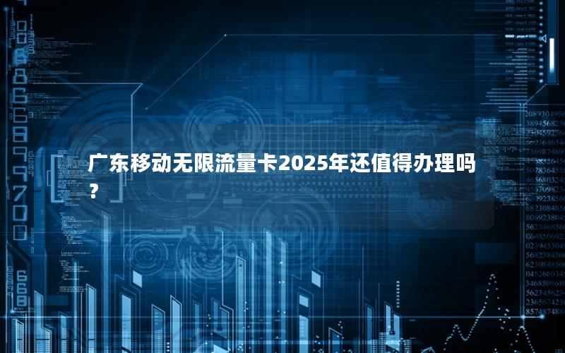 广东移动无限流量卡2025年还值得办理吗？