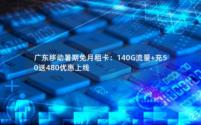 广东移动暑期免月租卡：140G流量+充50送480优惠上线