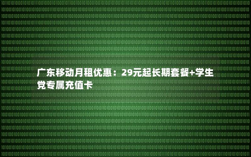 广东移动月租优惠：29元起长期套餐+学生党专属充值卡