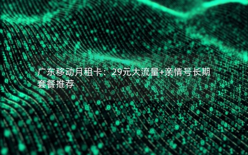 广东移动月租卡：29元大流量+亲情号长期套餐推荐