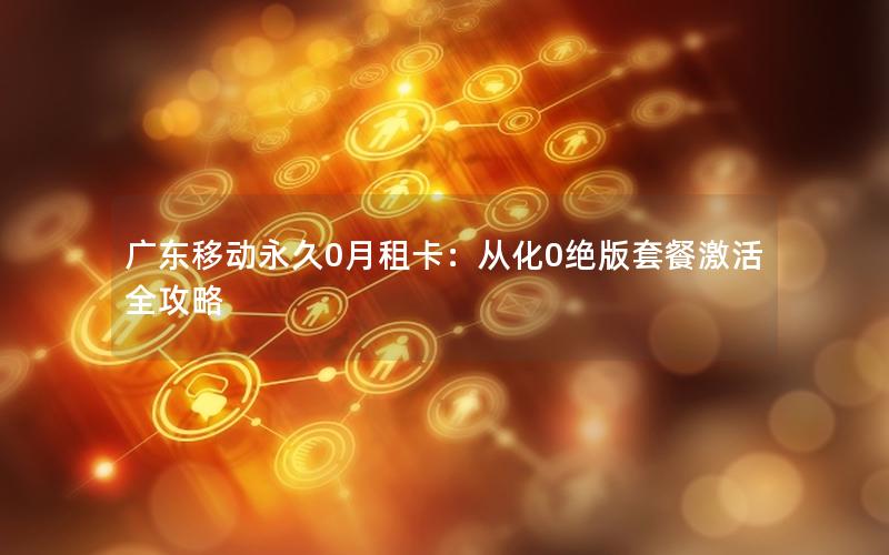 广东移动永久0月租卡：从化0绝版套餐激活全攻略